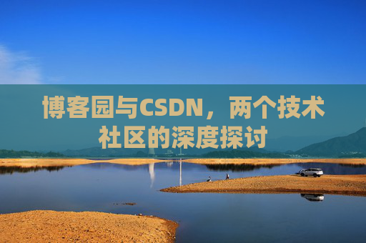 博客园与CSDN,两个技术社区的深度探讨 博客园与CSDN,两个技术社区的深度探讨